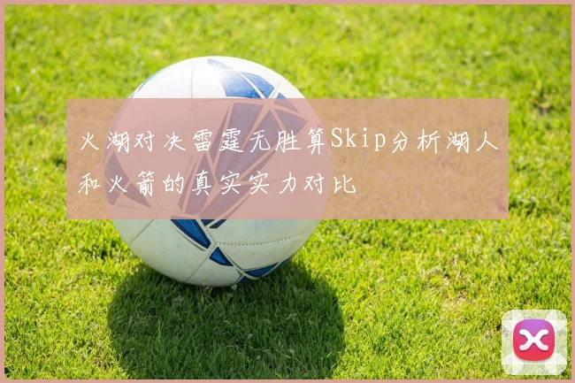火湖对决雷霆无胜算Skip分析湖人和火箭的真实实力对比