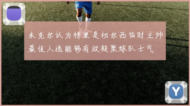 米克尔认为特里是切尔西临时主帅最佳人选能够有效凝聚球队士气