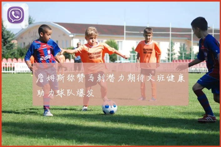 詹姆斯称赞马刺潜力期待文班健康助力球队爆发