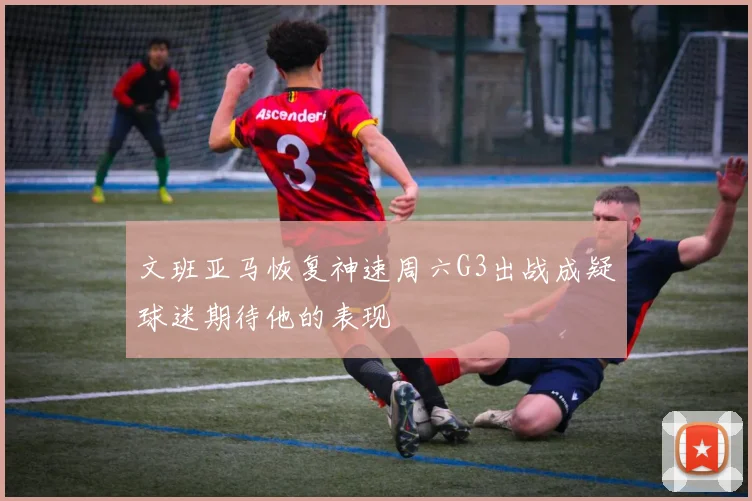 文班亚马恢复神速周六G3出战成疑球迷期待他的表现