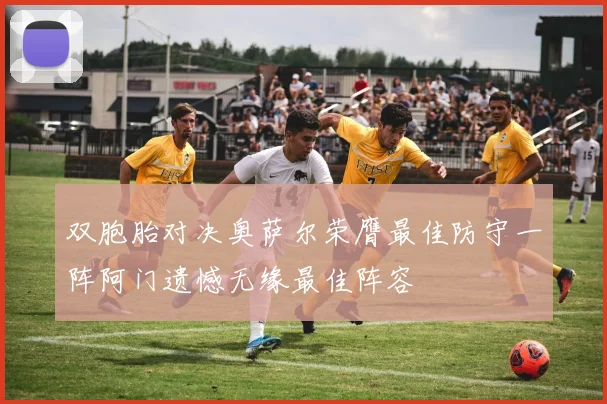 双胞胎对决奥萨尔荣膺最佳防守一阵阿门遗憾无缘最佳阵容