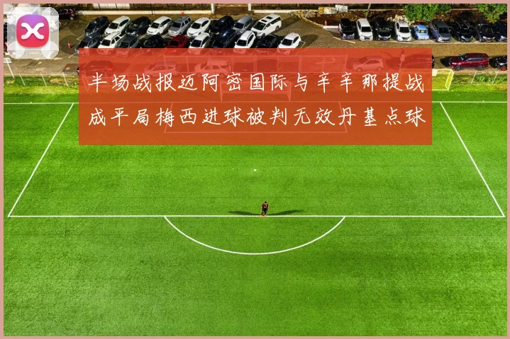 半场战报迈阿密国际与辛辛那提战成平局梅西进球被判无效丹基点球扳平比分