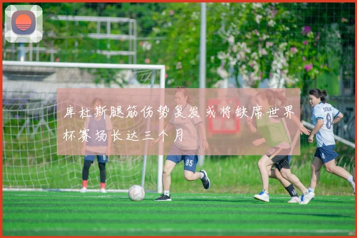 库杜斯腿筋伤势复发或将缺席世界杯赛场长达三个月