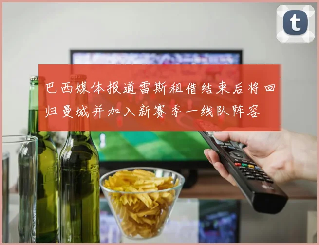巴西媒体报道雷斯租借结束后将回归曼城并加入新赛季一线队阵容