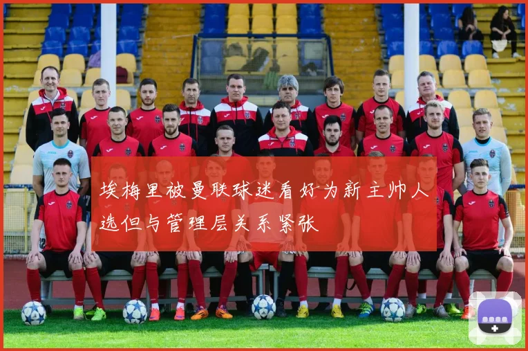 埃梅里被曼联球迷看好为新主帅人选但与管理层关系紧张