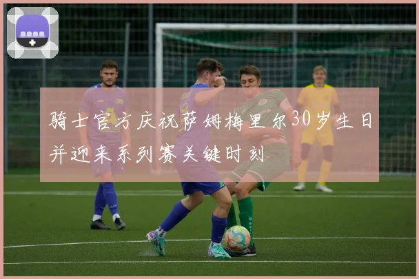 骑士官方庆祝萨姆梅里尔30岁生日并迎来系列赛关键时刻