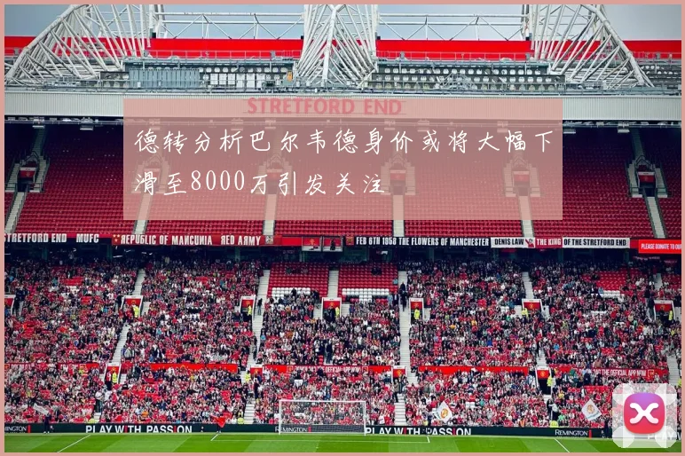 德转分析巴尔韦德身价或将大幅下滑至8000万引发关注