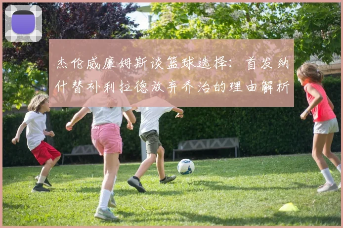 杰伦威廉姆斯谈篮球选择：首发纳什替补利拉德放弃乔治的理由解析