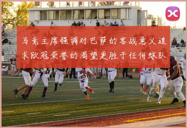 马竞主席强调对巴萨的客战意义追求欧冠荣誉的渴望更胜于任何球队
