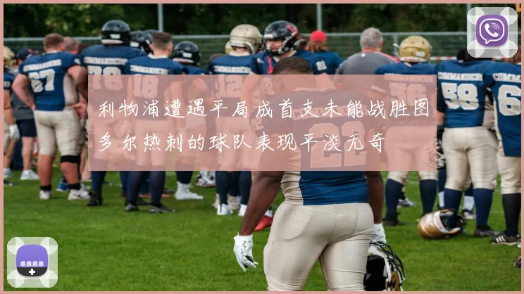 利物浦遭遇平局成首支未能战胜图多尔热刺的球队表现平淡无奇