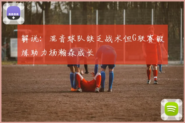 解说：混音球队缺乏战术但G联赛锻炼助力杨瀚森成长