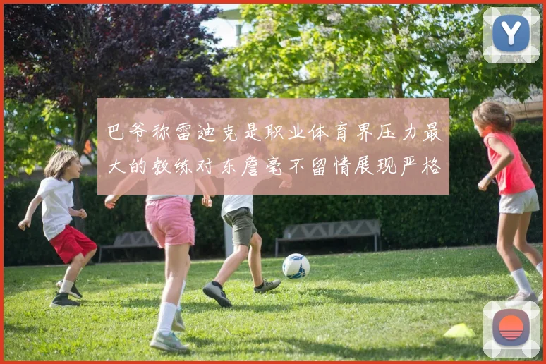巴爷称雷迪克是职业体育界压力最大的教练对东詹毫不留情展现严格风格