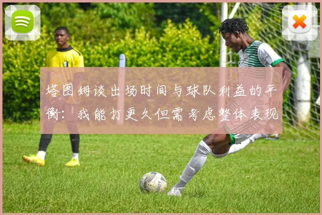 塔图姆谈出场时间与球队利益的平衡：我能打更久但需考虑整体表现