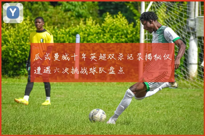 瓜式曼城十年英超双杀记录揭秘仅遭遇六次挑战球队盘点