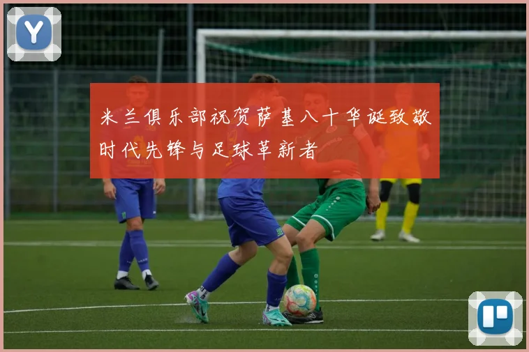 米兰俱乐部祝贺萨基八十华诞致敬时代先锋与足球革新者