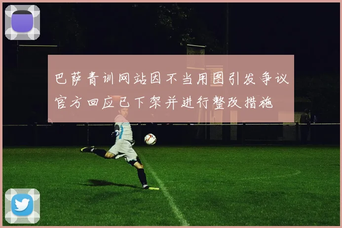 巴萨青训网站因不当用图引发争议官方回应已下架并进行整改措施