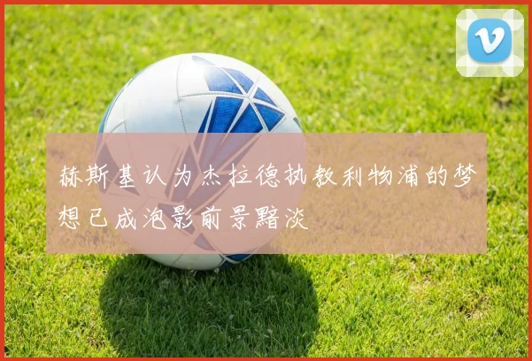 赫斯基认为杰拉德执教利物浦的梦想已成泡影前景黯淡